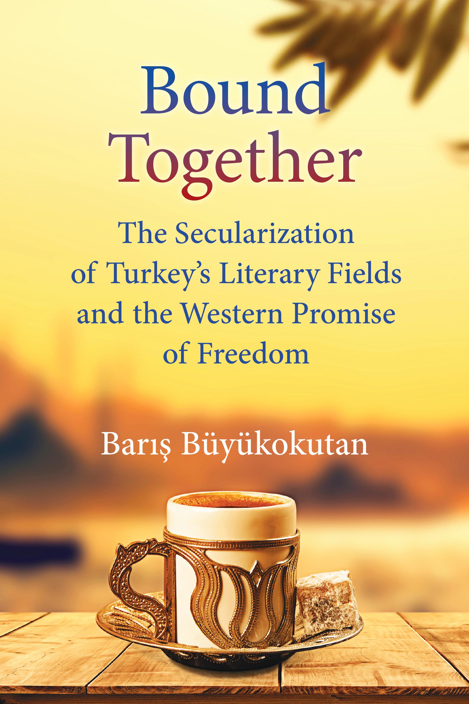 Bound Together: The Secularization of Turkey’s Literary Fields and the Western Promise of Freedom kitap kapağı